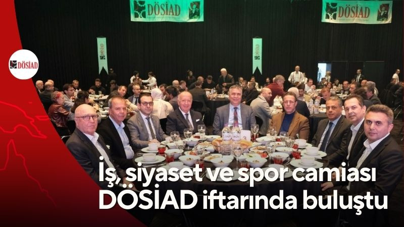 İş, siyaset ve spor camiası DÖSİAD iftarında buluştu